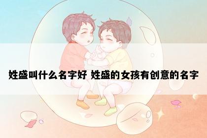 姓盛叫什么名字好 姓盛的女孩有创意的名字