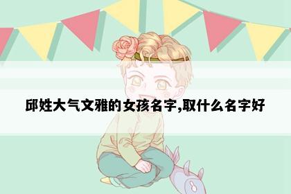 邱姓大气文雅的女孩名字,取什么名字好