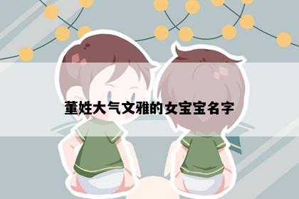 董姓大气文雅的女宝宝名字