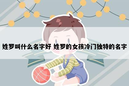 姓罗叫什么名字好 姓罗的女孩冷门独特的名字
