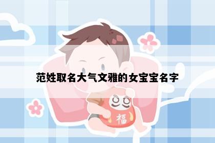 范姓取名大气文雅的女宝宝名字