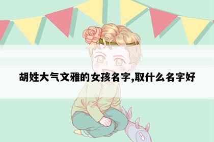 胡姓大气文雅的女孩名字,取什么名字好