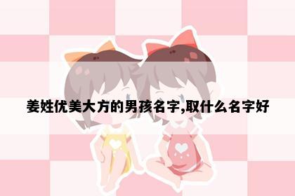 姜姓优美大方的男孩名字,取什么名字好