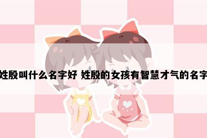 姓殷叫什么名字好 姓殷的女孩有智慧才气的名字