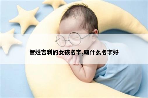 管姓吉利的女孩名字,取什么名字好