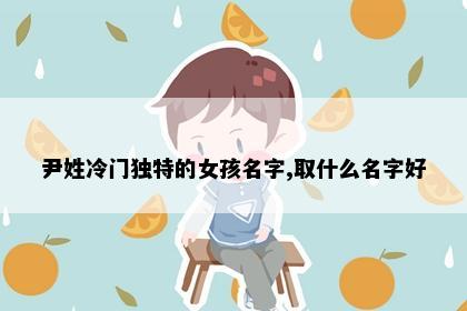 尹姓冷门独特的女孩名字,取什么名字好