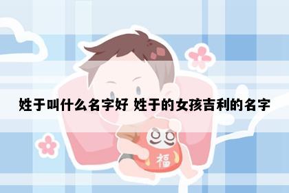 姓于叫什么名字好 姓于的女孩吉利的名字