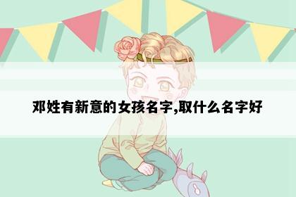 邓姓有新意的女孩名字,取什么名字好