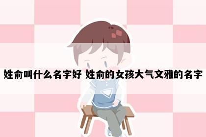姓俞叫什么名字好 姓俞的女孩大气文雅的名字