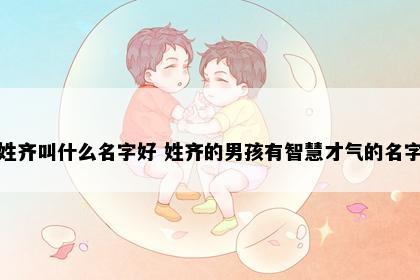 姓齐叫什么名字好 姓齐的男孩有智慧才气的名字