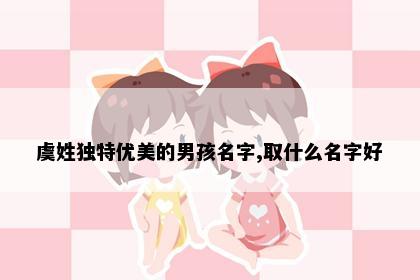 虞姓独特优美的男孩名字,取什么名字好