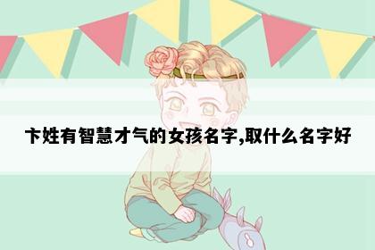 卞姓有智慧才气的女孩名字,取什么名字好