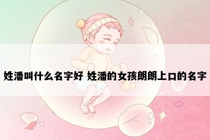 姓潘叫什么名字好 姓潘的女孩朗朗上口的名字