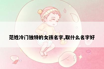 范姓冷门独特的女孩名字,取什么名字好