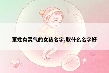 董姓有灵气的女孩名字,取什么名字好