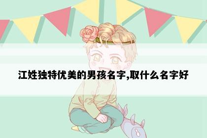 江姓独特优美的男孩名字,取什么名字好
