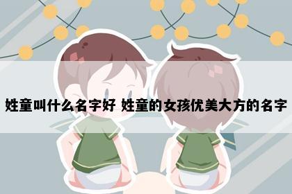 姓童叫什么名字好 姓童的女孩优美大方的名字