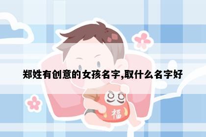 郑姓有创意的女孩名字,取什么名字好