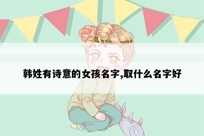 韩姓有诗意的女孩名字,取什么名字好