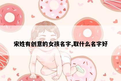 宋姓有创意的女孩名字,取什么名字好