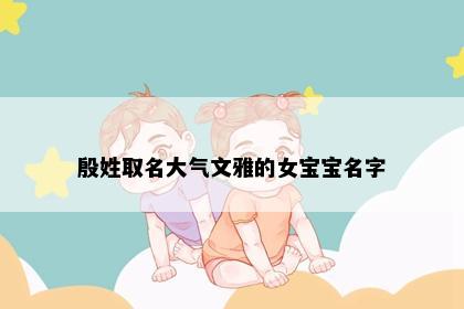 殷姓取名大气文雅的女宝宝名字
