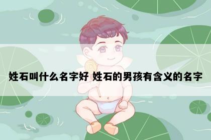 姓石叫什么名字好 姓石的男孩有含义的名字