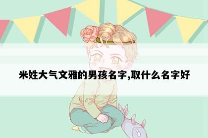 米姓大气文雅的男孩名字,取什么名字好