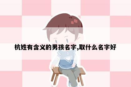 杭姓有含义的男孩名字,取什么名字好