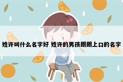 姓许叫什么名字好 姓许的男孩朗朗上口的名字