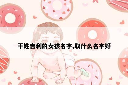 干姓吉利的女孩名字,取什么名字好