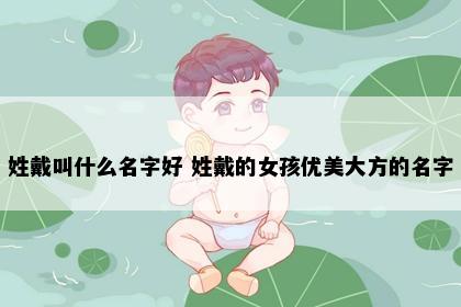 姓戴叫什么名字好 姓戴的女孩优美大方的名字