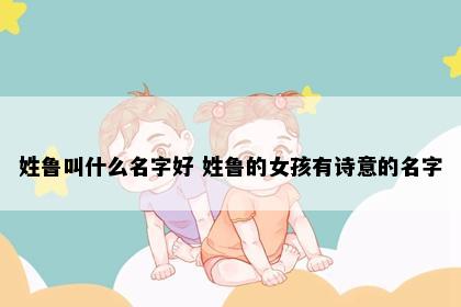 姓鲁叫什么名字好 姓鲁的女孩有诗意的名字