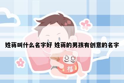 姓蒋叫什么名字好 姓蒋的男孩有创意的名字