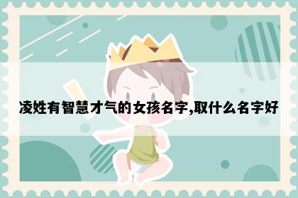 凌姓有智慧才气的女孩名字,取什么名字好