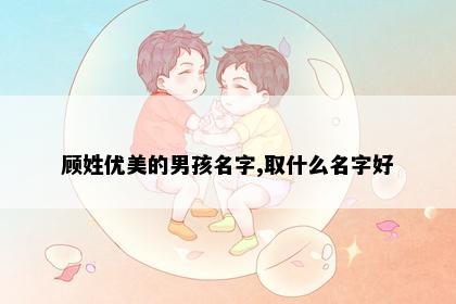 顾姓优美的男孩名字,取什么名字好