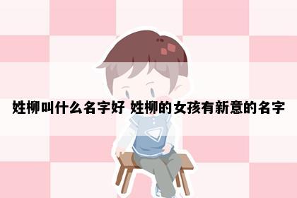姓柳叫什么名字好 姓柳的女孩有新意的名字