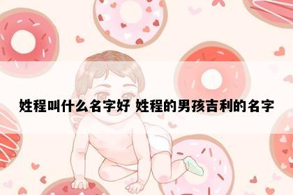 姓程叫什么名字好 姓程的男孩吉利的名字