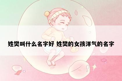 姓樊叫什么名字好 姓樊的女孩洋气的名字