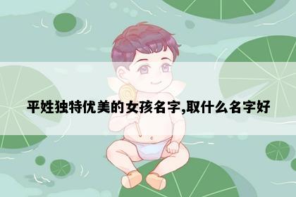 平姓独特优美的女孩名字,取什么名字好