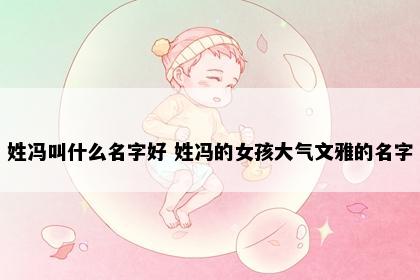 姓冯叫什么名字好 姓冯的女孩大气文雅的名字