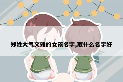 郑姓大气文雅的女孩名字,取什么名字好