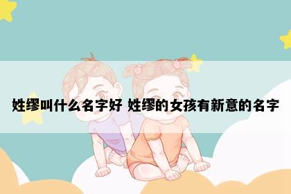 姓缪叫什么名字好 姓缪的女孩有新意的名字