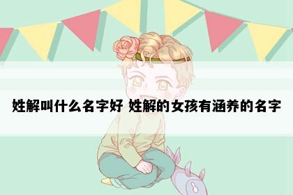 姓解叫什么名字好 姓解的女孩有涵养的名字