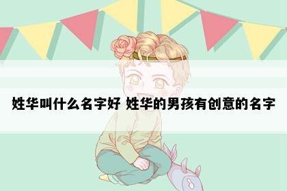 姓华叫什么名字好 姓华的男孩有创意的名字