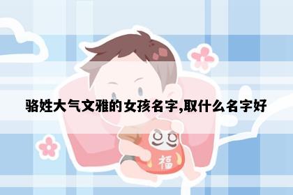 骆姓大气文雅的女孩名字,取什么名字好