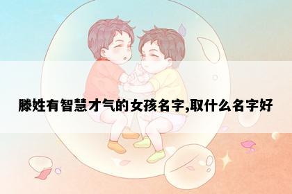 滕姓有智慧才气的女孩名字,取什么名字好