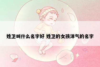 姓卫叫什么名字好 姓卫的女孩洋气的名字