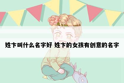 姓卞叫什么名字好 姓卞的女孩有创意的名字