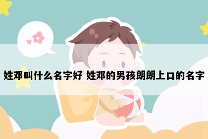 姓邓叫什么名字好 姓邓的男孩朗朗上口的名字