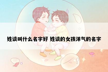 姓谈叫什么名字好 姓谈的女孩洋气的名字